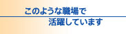 このような職場で活躍しています